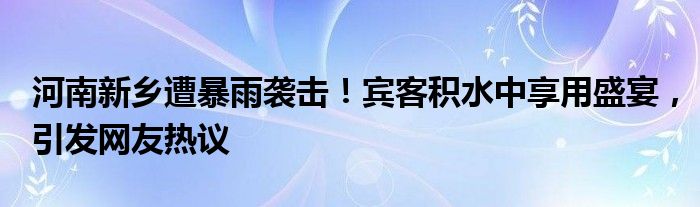 河南新乡遭暴雨袭击!宾客积水中享用盛宴,引发网友热议