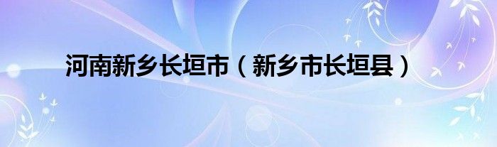 河南新乡长垣市(新乡市长垣县)