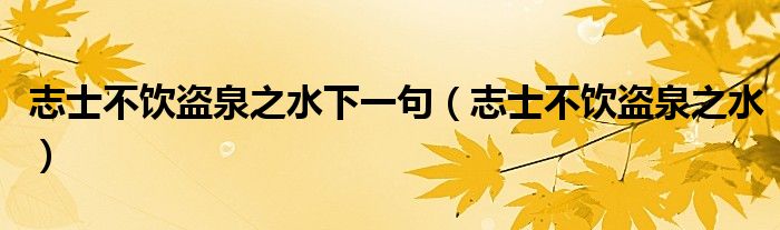 志士不饮盗泉之水下一句(志士不饮盗泉之水)