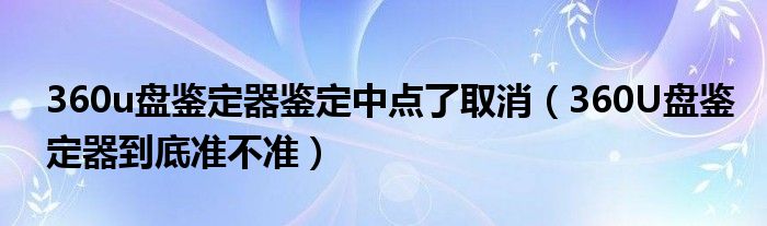 360u盘鉴定器鉴定中点了取消(360U盘鉴定器到底准不准)