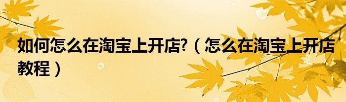 如何怎么在淘宝上开店?(怎么在淘宝上开店教程)