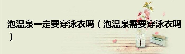 泡温泉一定要穿泳衣吗(泡温泉需要穿泳衣吗)