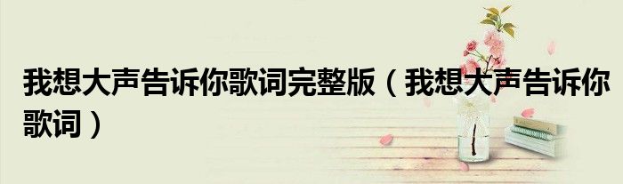 我想大声告诉你歌词完整版(我想大声告诉你歌词)