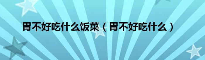 胃不好吃什么饭菜(胃不好吃什么)