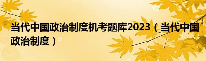 当代中国政治制度机考题库2023(当代中国政治制度)