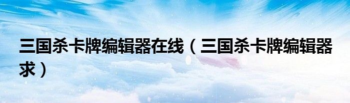三国杀卡牌编辑器在线(三国杀卡牌编辑器 求)