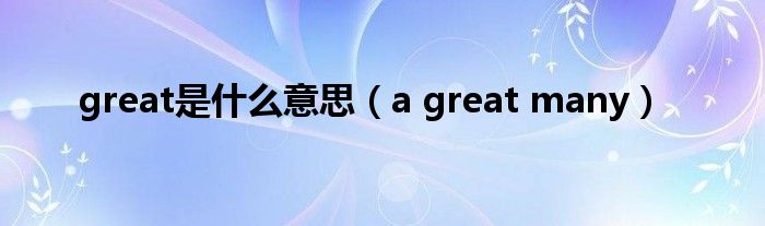 great是什么意思(a great many)