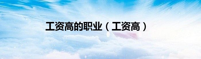 工资高的职业（工资高）