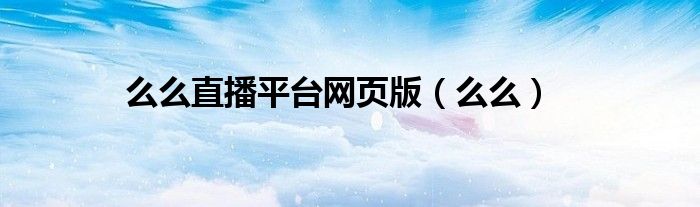么么直播平台网页版(么么)