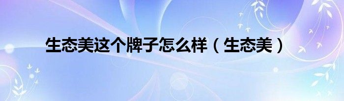 生态美这个牌子怎么样(生态美)