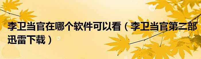 李卫当官在哪个软件可以看(李卫当官第二部迅雷下载)