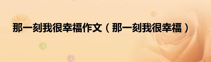 那一刻我很幸福作文(那一刻我很幸福)