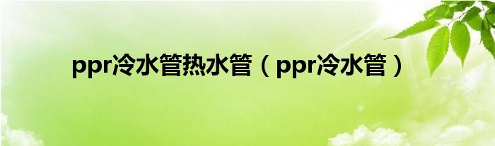 ppr冷水管热水管(ppr冷水管)