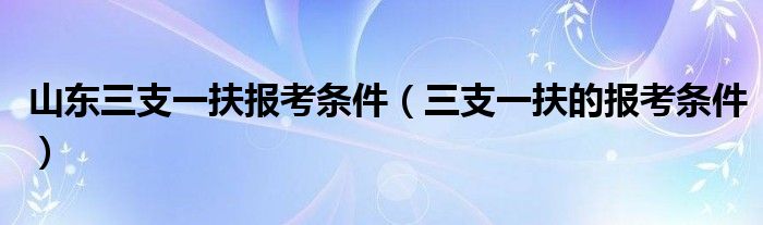 山东三支一扶报考条件(三支一扶的报考条件)