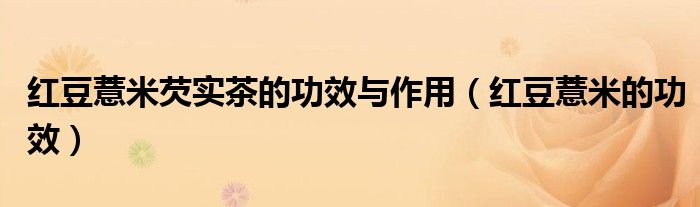 红豆薏米芡实茶的功效与作用(红豆薏米的功效)