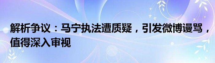 解析争议:马宁执法遭质疑,引发微博谩骂,值得深入审视