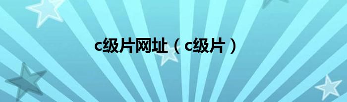 c级片网址(c级片)