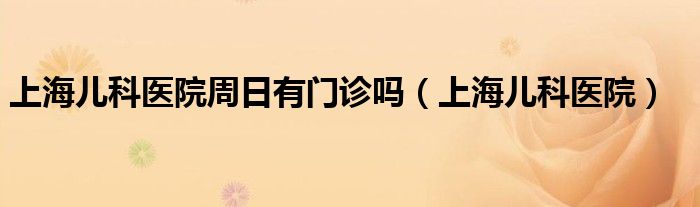 上海儿科医院周日有门诊吗(上海儿科医院)