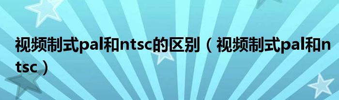 视频制式pal和ntsc的区别(视频制式pal和ntsc)