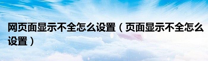 网页面显示不全怎么设置(页面显示不全怎么设置)