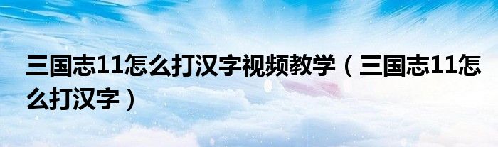 三国志11怎么打汉字视频教学(三国志11怎么打汉字)