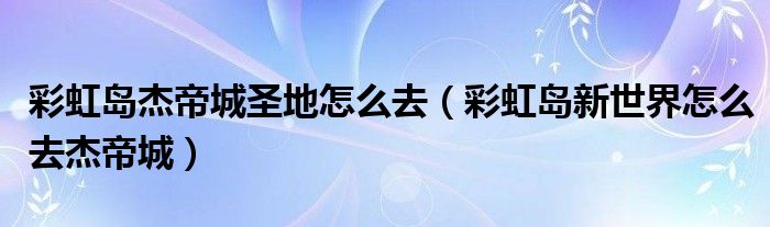 彩虹岛杰帝城圣地怎么去(彩虹岛新世界怎么去杰帝城)