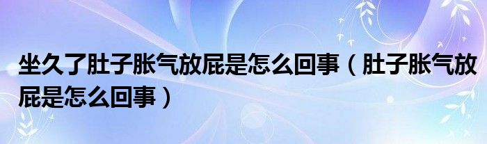 坐久了肚子胀气放屁是怎么回事(肚子胀气放屁是怎么回事)