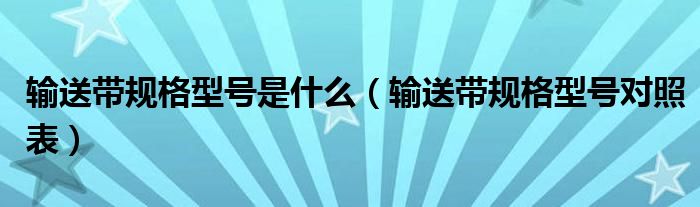 输送带规格型号是什么(输送带规格型号对照表)