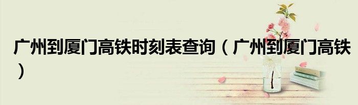 广州到厦门高铁时刻表查询(广州到厦门高铁)