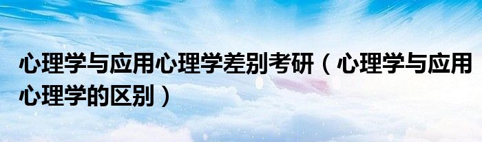 心理学与应用心理学差别考研(心理学与应用心理学的区别)