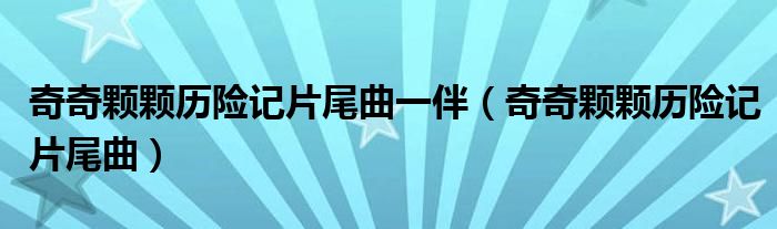 奇奇颗颗历险记片尾曲一伴(奇奇颗颗历险记片尾曲)