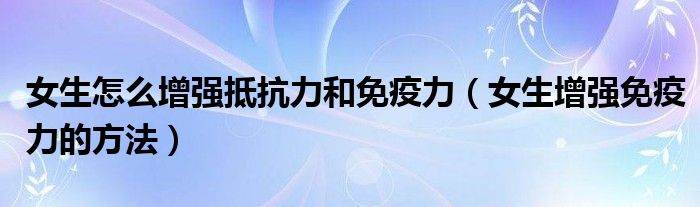 女生怎么增强抵抗力和免疫力(女生增强免疫力的方法)