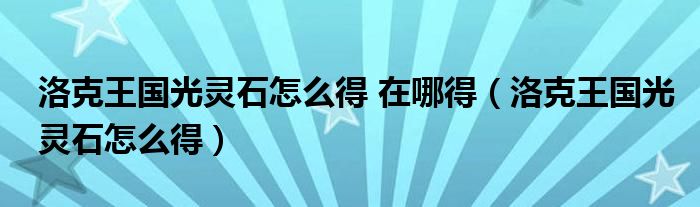 洛克王国光灵石怎么得 在哪得(洛克王国光灵石怎么得)