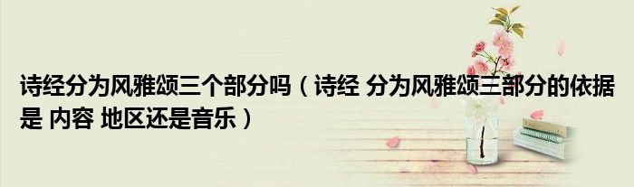 诗经分为风雅颂三个部分吗(诗经 分为风雅颂三部分的依据是 内容 地区还是音乐)