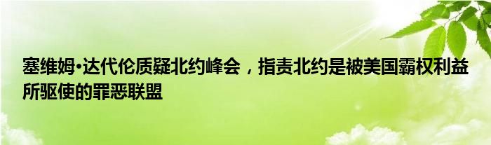 塞维姆·达代伦质疑北约峰会,指责北约是被美国霸权利益所驱使的罪恶联盟