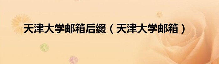 天津大学邮箱后缀(天津大学邮箱)