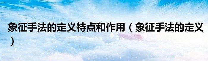 象征手法的定义特点和作用(象征手法的定义)