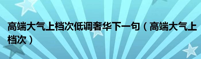高端大气上档次低调奢华下一句(高端大气上档次)