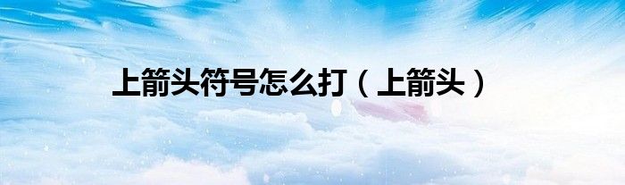 上箭头符号怎么打(上箭头)