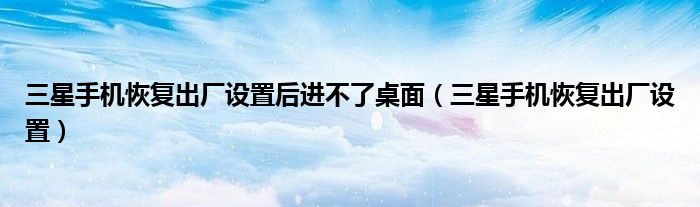 三星手机恢复出厂设置后进不了桌面(三星手机恢复出厂设置)