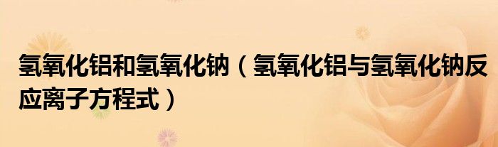 氢氧化铝和氢氧化钠(氢氧化铝与氢氧化钠反应离子方程式)