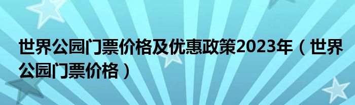 世界公园门票价格及优惠政策2023年(世界公园门票价格)