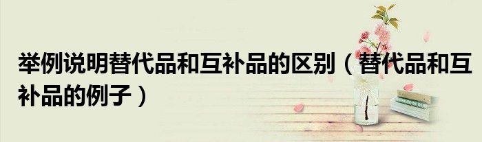 举例说明替代品和互补品的区别(替代品和互补品的例子)