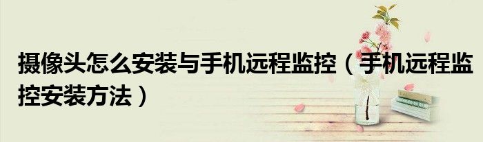 摄像头怎么安装与手机远程监控(手机远程监控安装方法)