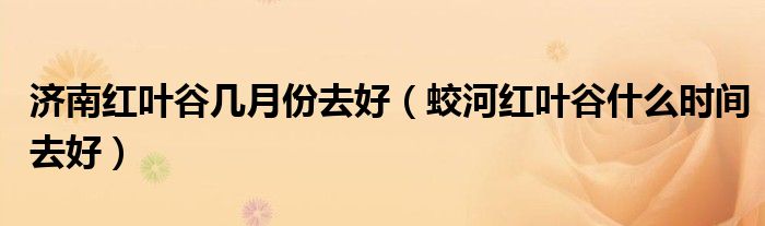 济南红叶谷几月份去好(蛟河红叶谷什么时间去好)