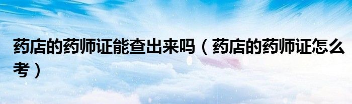 药店的药师证能查出来吗(药店的药师证怎么考)