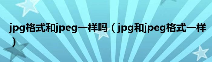 jpg格式和jpeg一样吗(jpg和jpeg格式一样)
