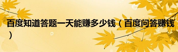 百度知道答题一天能赚多少钱(百度问答赚钱)