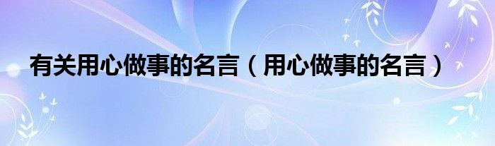 有关用心做事的名言(用心做事的名言)