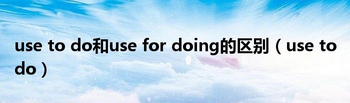 use to do和use for doing的区别(use to do)
